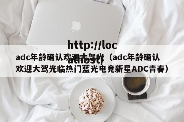 adc年龄确认欢迎大驾光（adc年龄确认欢迎大驾光临热门蓝光电竞新星ADC青春）